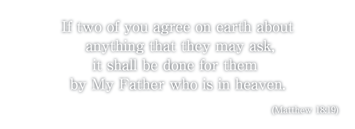 If two of you agree on earth about anything that they may ask it shall be done for them by My Father who is in heaven. (Matthew 18:19)